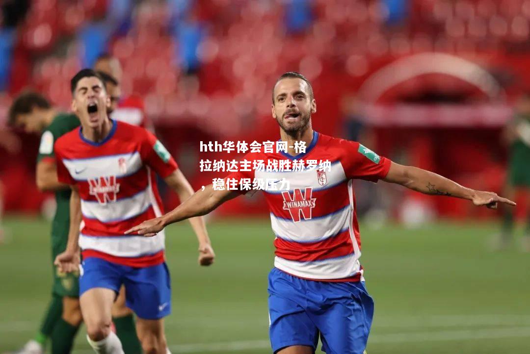 hth华体会官网-格拉纳达主场战胜赫罗纳，稳住保级压力