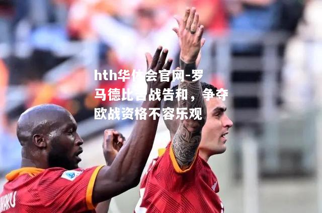 hth华体会官网-罗马德比苦战告和，争夺欧战资格不容乐观