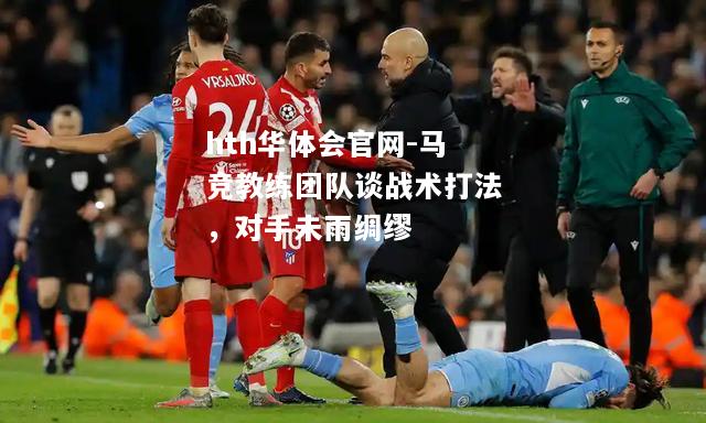 hth华体会官网-马竞教练团队谈战术打法，对手未雨绸缪