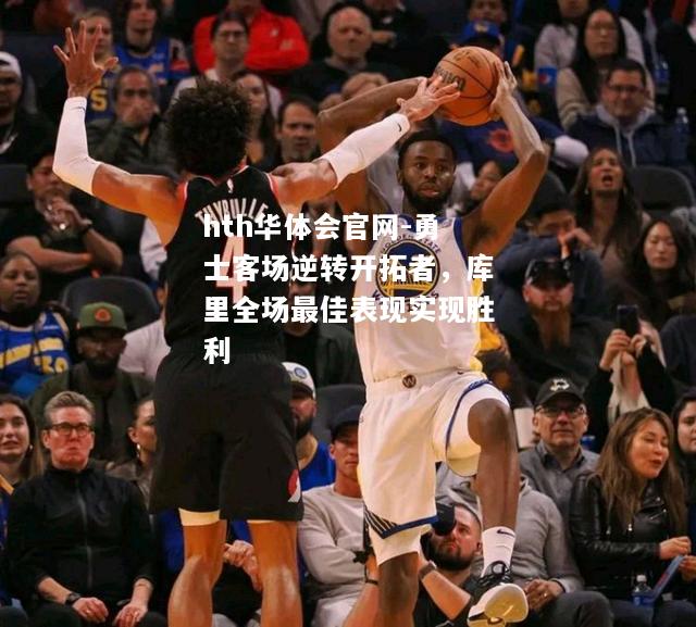 hth华体会官网-勇士客场逆转开拓者，库里全场最佳表现实现胜利
