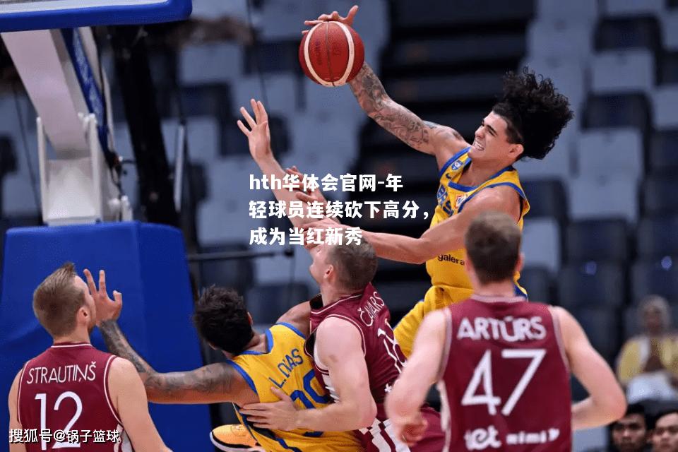 hth华体会官网-年轻球员连续砍下高分，成为当红新秀