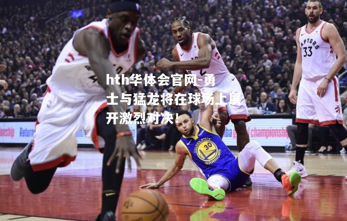 hth华体会官网-勇士与猛龙将在球场上展开激烈对决！