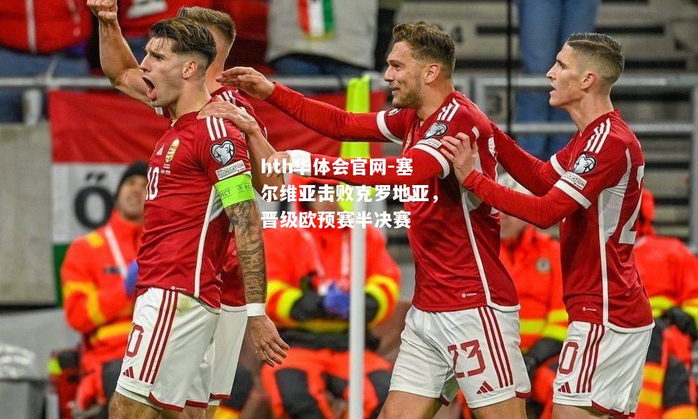 hth华体会官网-塞尔维亚击败克罗地亚，晋级欧预赛半决赛