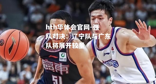 hth华体会官网-强队对决：辽宁队与广东队将展开较量