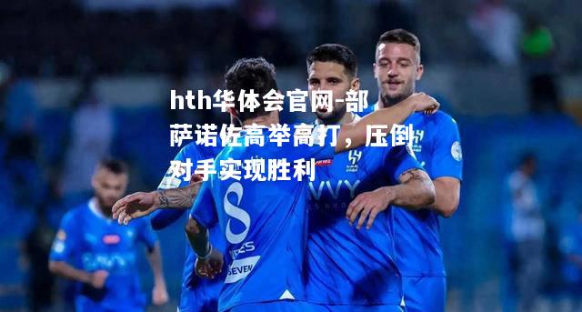 hth华体会官网-部萨诺佐高举高打，压倒对手实现胜利
