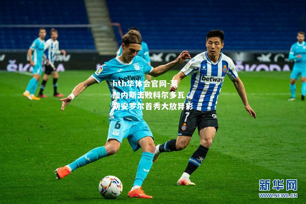 hth华体会官网-莱加内斯击败科尔多瓦，胡安罗尔首秀大放异彩