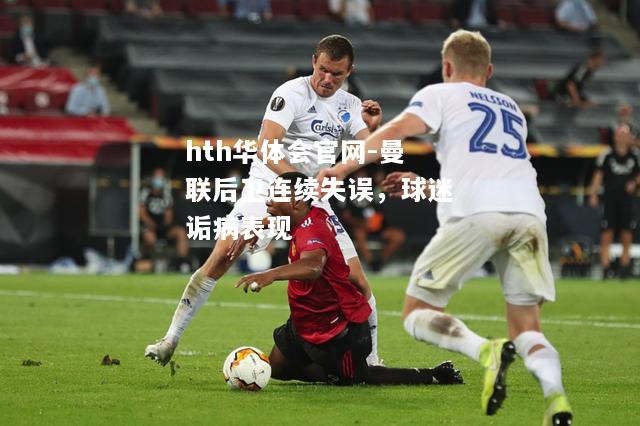 hth华体会官网-曼联后卫连续失误，球迷诟病表现