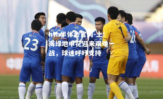 hth华体会官网-上海绿地申花迎来艰难一战，球迷呼吁支持