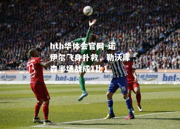 hth华体会官网-诺伊尔飞身扑救，勒沃库森半场战成1比1