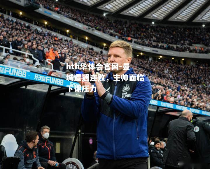 hth华体会官网-曼城遭遇连败，主帅面临下课压力