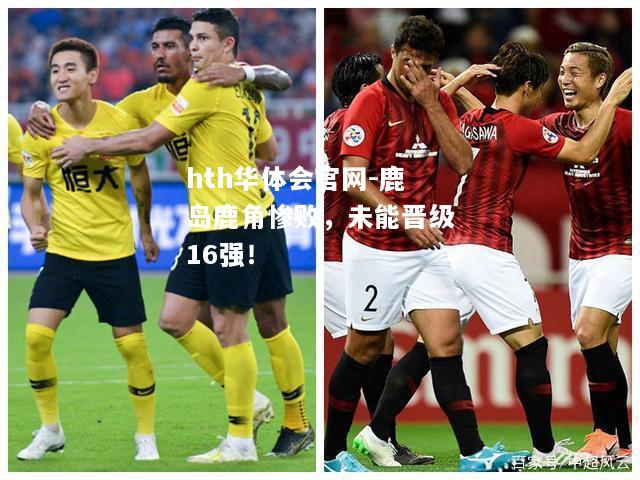 hth华体会官网-鹿岛鹿角惨败，未能晋级16强！