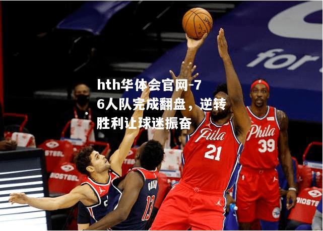 hth华体会官网-76人队完成翻盘，逆转胜利让球迷振奋