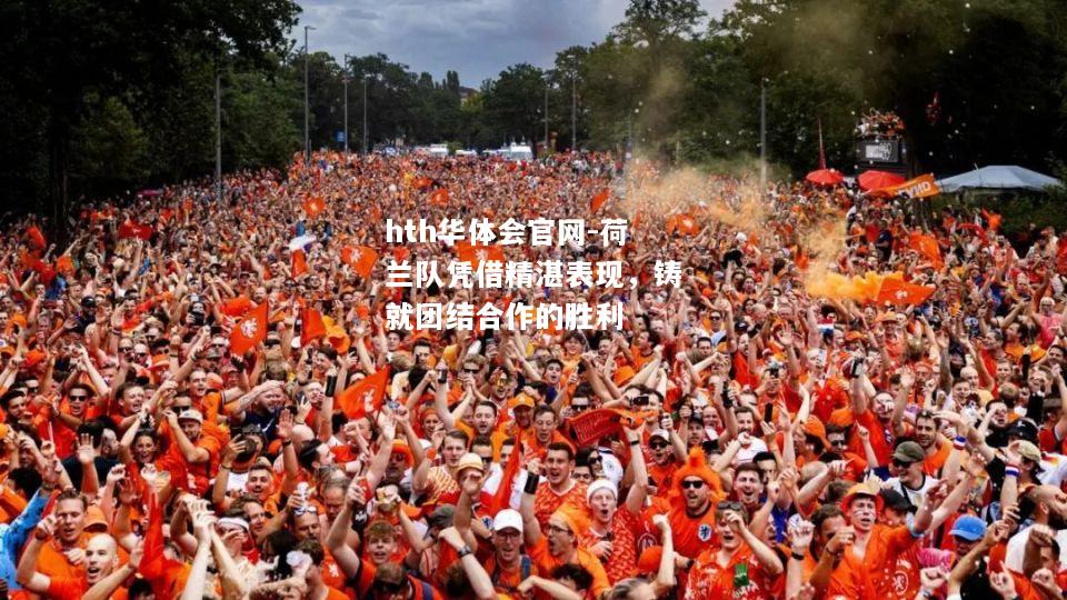 hth华体会官网-荷兰队凭借精湛表现，铸就团结合作的胜利