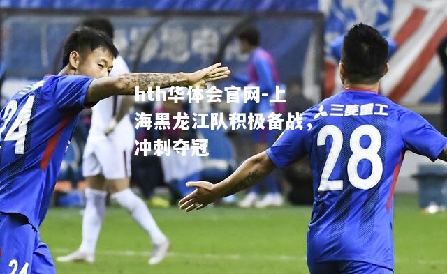 hth华体会官网-上海黑龙江队积极备战，冲刺夺冠