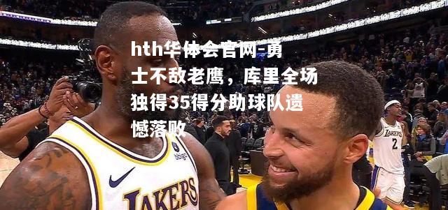 hth华体会官网-勇士不敌老鹰，库里全场独得35得分助球队遗憾落败