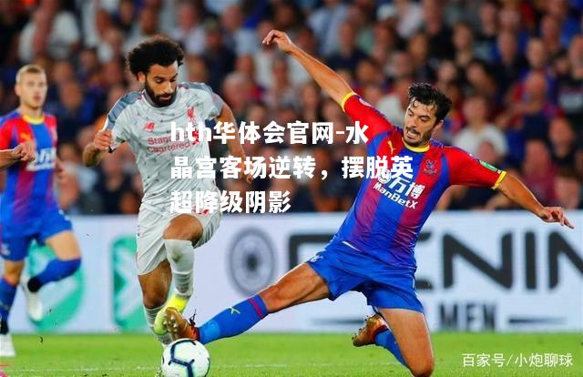 hth华体会官网-水晶宫客场逆转，摆脱英超降级阴影