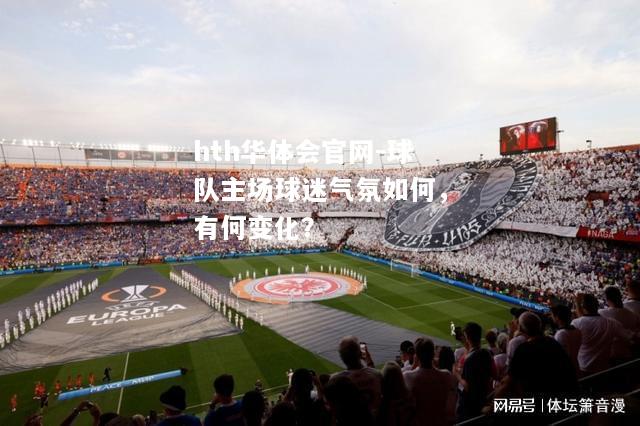 hth华体会官网-球队主场球迷气氛如何，有何变化？