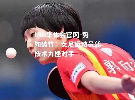 hth华体会官网-势如破竹：女足运动员凭技术力挫对手