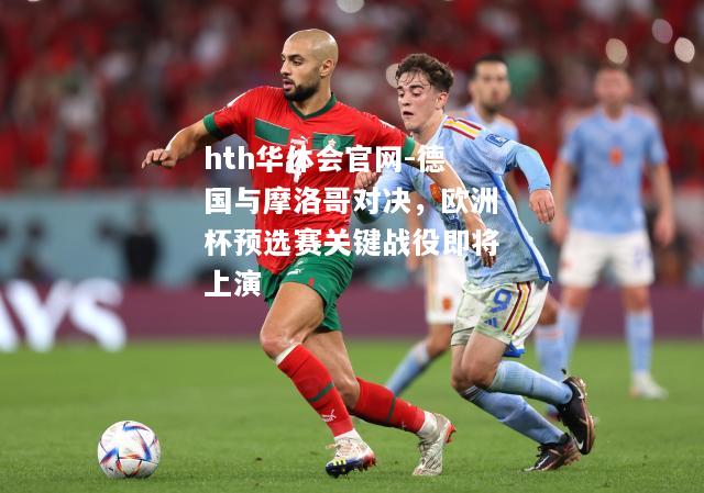 hth华体会官网-德国与摩洛哥对决，欧洲杯预选赛关键战役即将上演