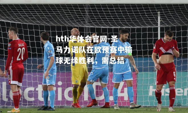 hth华体会官网-圣马力诺队在欧预赛中输球无缘胜利，需总结