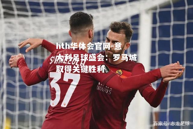 hth华体会官网-意大利足球盛会：罗马城取得关键胜利