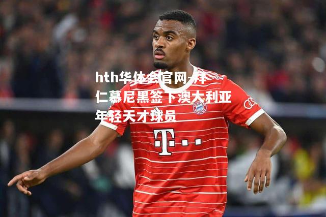 hth华体会官网-拜仁慕尼黑签下澳大利亚年轻天才球员