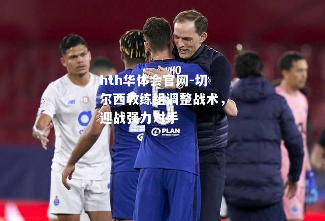 hth华体会官网-切尔西教练组调整战术，迎战强力对手