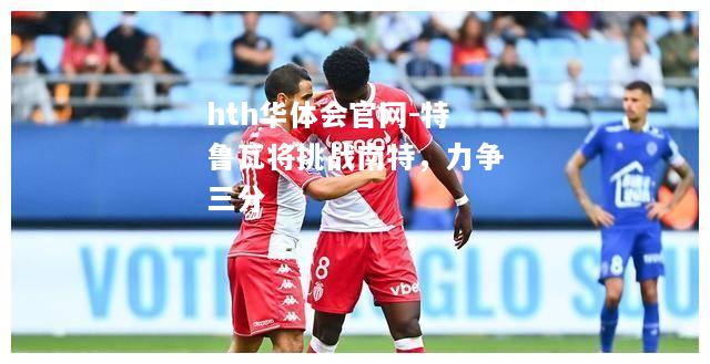 hth华体会官网-特鲁瓦将挑战南特，力争三分