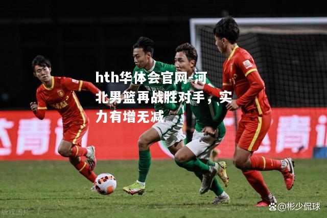 hth华体会官网-河北男篮再战胜对手，实力有增无减