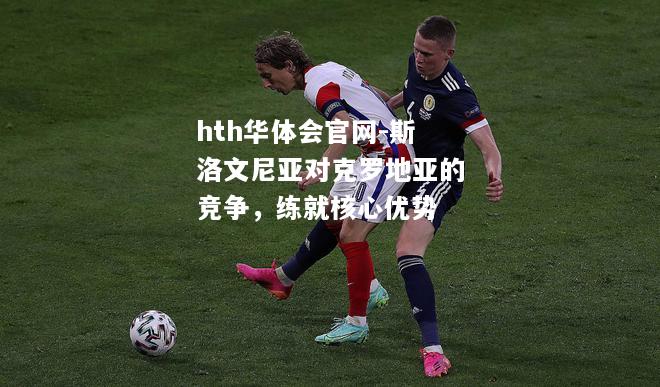 hth华体会官网-斯洛文尼亚对克罗地亚的竞争，练就核心优势