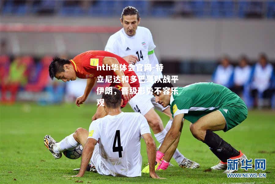 hth华体会官网-特立尼达和多巴哥队战平伊朗，晋级形势不容乐观