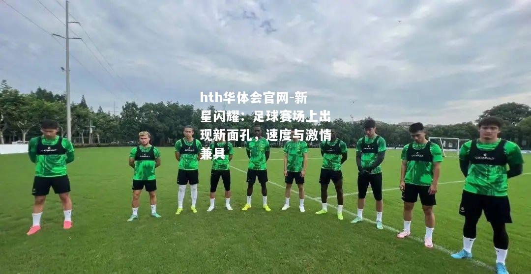 hth华体会官网-新星闪耀：足球赛场上出现新面孔，速度与激情兼具