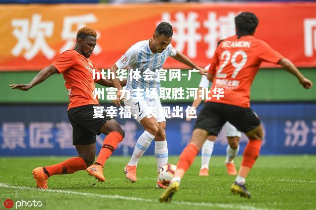 hth华体会官网-广州富力主场取胜河北华夏幸福，表现出色