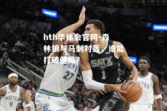 hth华体会官网-森林狼与马刺对轰，谁能打破僵局？