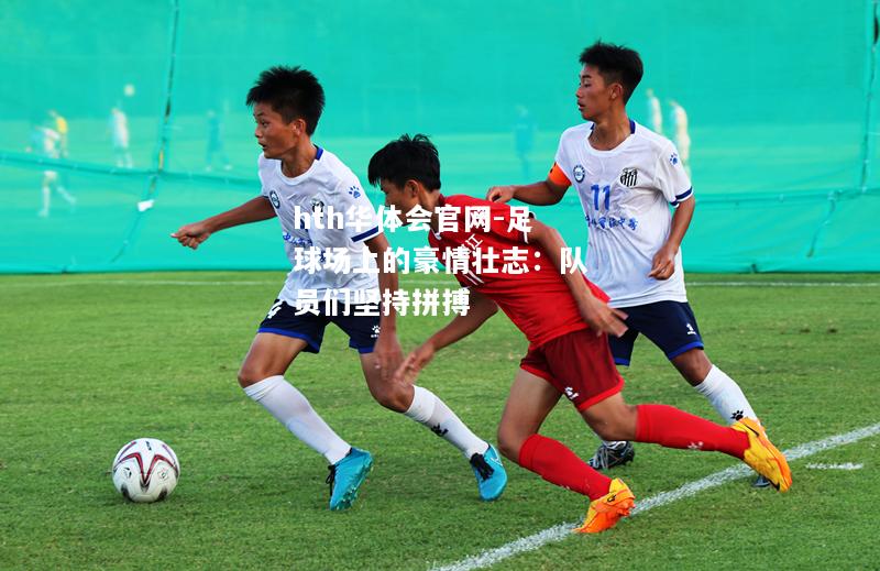 hth华体会官网-足球场上的豪情壮志：队员们坚持拼搏