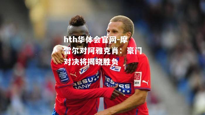 hth华体会官网-摩雷尔对阿雅克肖：豪门对决将揭晓胜负