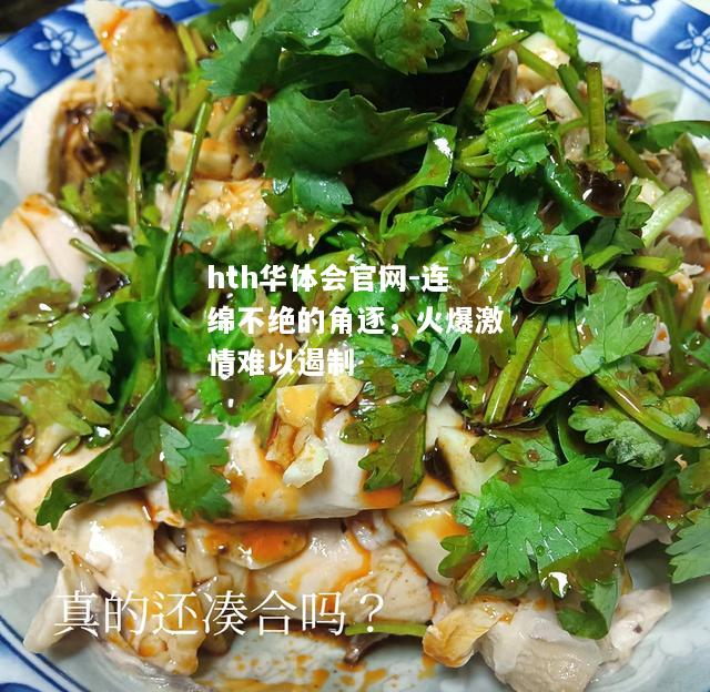 hth华体会官网-连绵不绝的角逐，火爆激情难以遏制