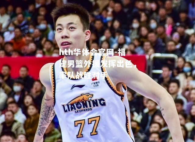 hth华体会官网-福建男篮外援发挥出色，率队战胜对手