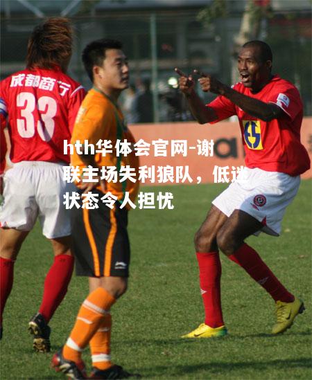 hth华体会官网-谢联主场失利狼队，低迷状态令人担忧