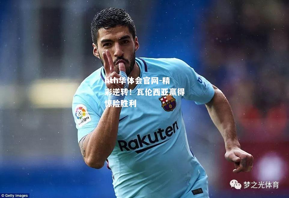 hth华体会官网-精彩逆转！瓦伦西亚赢得惊险胜利
