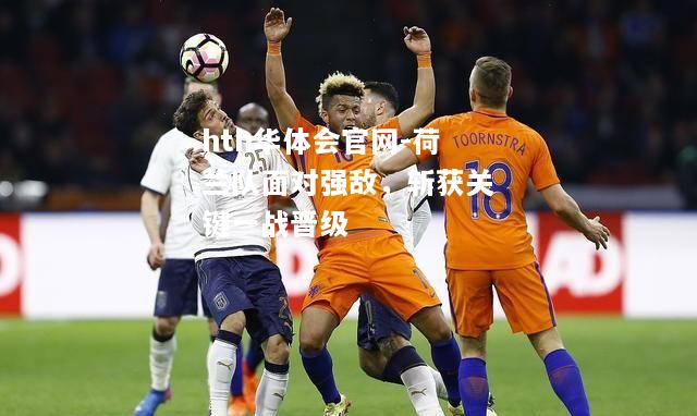 hth华体会官网-荷兰队面对强敌，斩获关键一战晋级