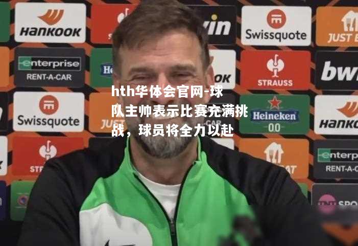 hth华体会官网-球队主帅表示比赛充满挑战，球员将全力以赴