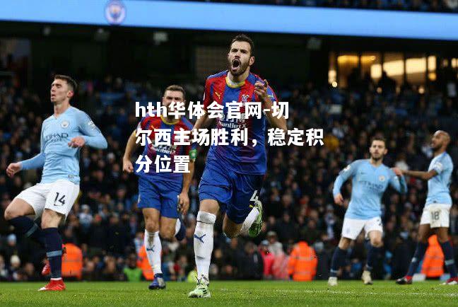 hth华体会官网-切尔西主场胜利，稳定积分位置