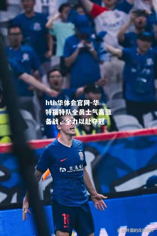 hth华体会官网-华特福特队全员士气高涨备战，全力以赴夺冠