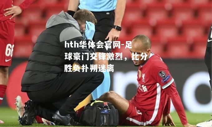 hth华体会官网-足球豪门交锋激烈，比分胜负扑朔迷离