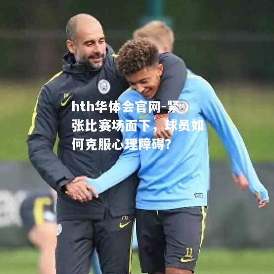 hth华体会官网-紧张比赛场面下，球员如何克服心理障碍？
