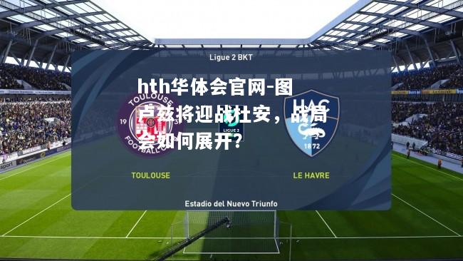 hth华体会官网-图卢兹将迎战杜安，战局会如何展开？