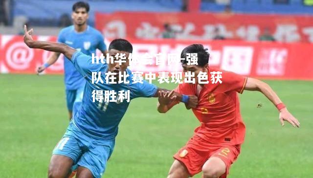 hth华体会官网-强队在比赛中表现出色获得胜利