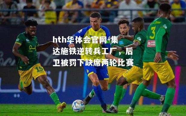 hth华体会官网-集达施铁逆转兵工厂，后卫被罚下缺席两轮比赛