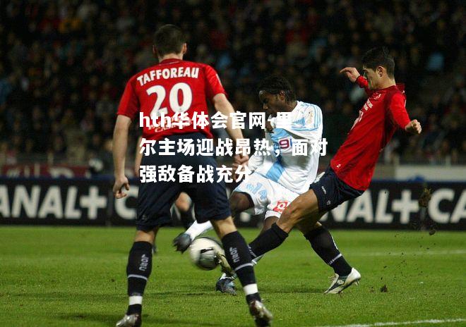 hth华体会官网-里尔主场迎战昂热，面对强敌备战充分